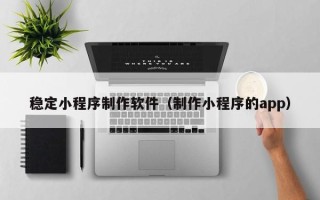 图木舒克稳定小程序制作软件（制作小程序的app）