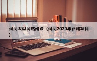 图木舒克河间大型网站建设（河间2020年新建项目）