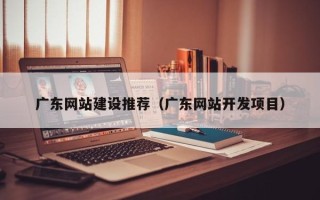图木舒克广东网站建设推荐（广东网站开发项目）