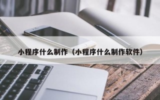 图木舒克小程序什么制作（小程序什么制作软件）