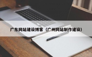 图木舒克广东网站建设博客（广州网站制作建设）