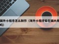 图木舒克国外小程序怎么制作（海外小程序能在国内用吗）