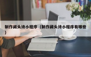 图木舒克制作藏头诗小程序（制作藏头诗小程序有哪些）